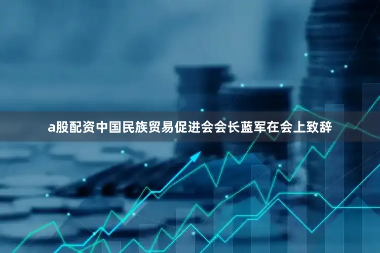 a股配资中国民族贸易促进会会长蓝军在会上致辞