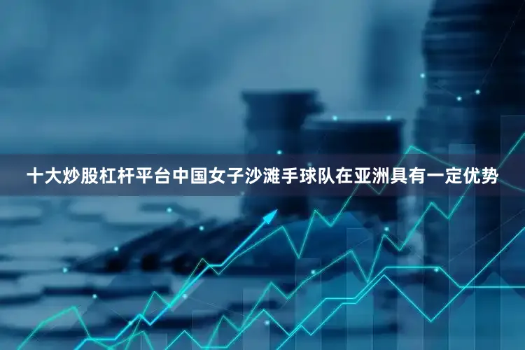 十大炒股杠杆平台中国女子沙滩手球队在亚洲具有一定优势