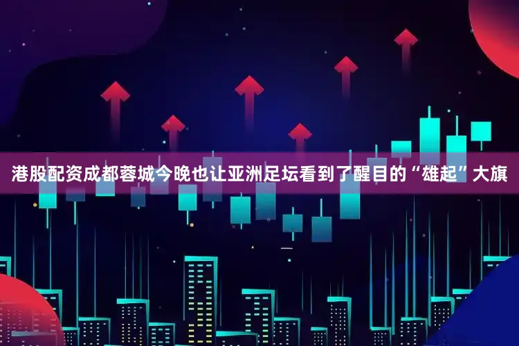 港股配资成都蓉城今晚也让亚洲足坛看到了醒目的“雄起”大旗