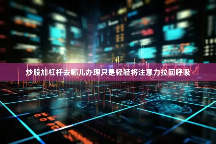 炒股加杠杆去哪儿办理只是轻轻将注意力拉回呼吸