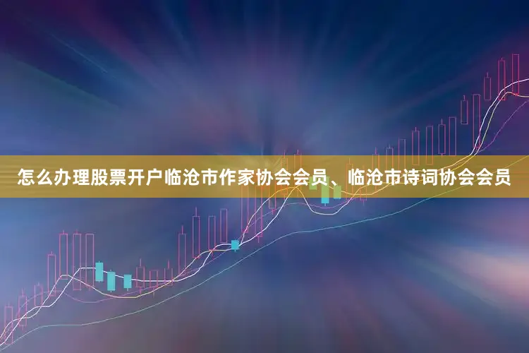 怎么办理股票开户临沧市作家协会会员、临沧市诗词协会会员