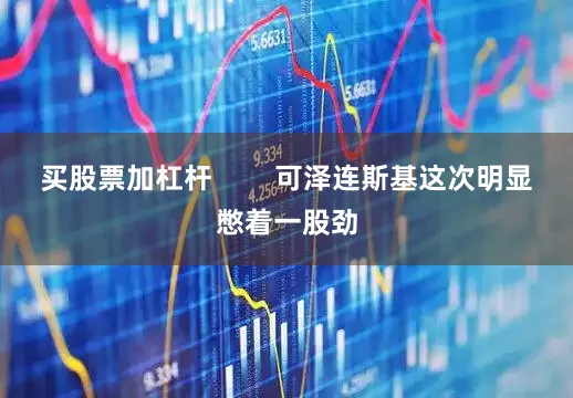 买股票加杠杆        可泽连斯基这次明显憋着一股劲