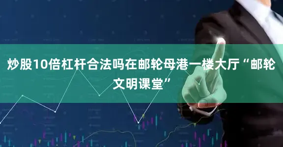 炒股10倍杠杆合法吗在邮轮母港一楼大厅“邮轮文明课堂”