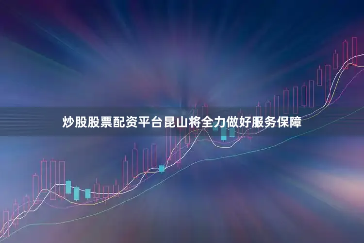 炒股股票配资平台昆山将全力做好服务保障