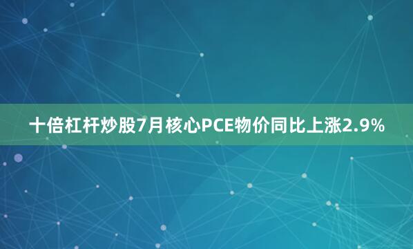 十倍杠杆炒股7月核心PCE物价同比上涨2.9%