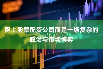 网上股票配资公司而是一场复杂的政治与市场博弈