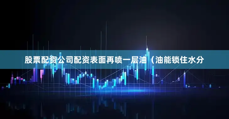 股票配资公司配资表面再喷一层油（油能锁住水分