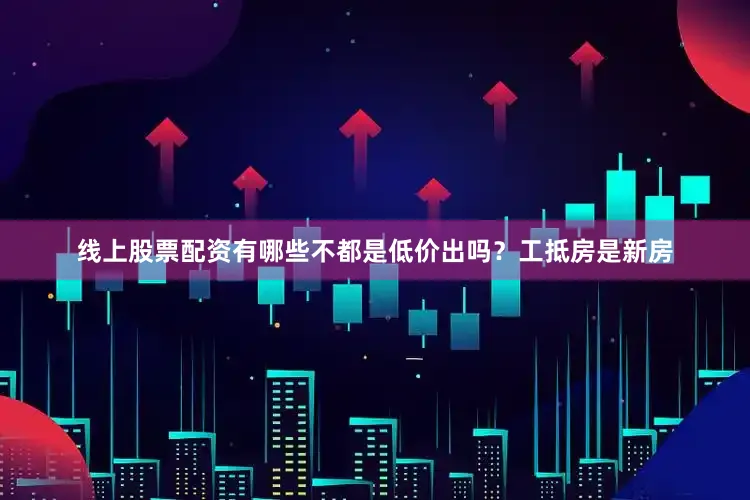 线上股票配资有哪些不都是低价出吗？工抵房是新房