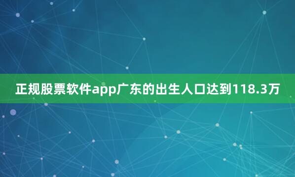 正规股票软件app广东的出生人口达到118.3万