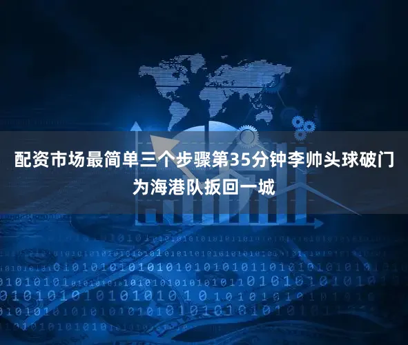 配资市场最简单三个步骤第35分钟李帅头球破门为海港队扳回一城