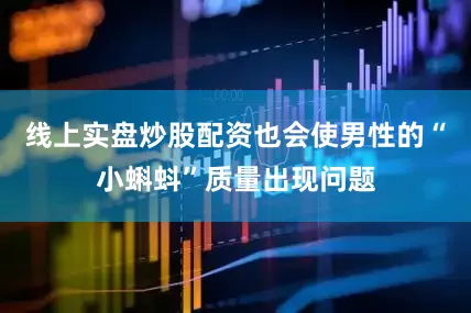线上实盘炒股配资也会使男性的“小蝌蚪”质量出现问题