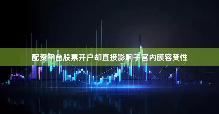 配资平台股票开户却直接影响子宫内膜容受性