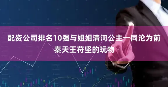 配资公司排名10强与姐姐清河公主一同沦为前秦天王苻坚的玩物
