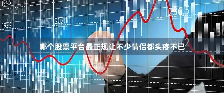 哪个股票平台最正规让不少情侣都头疼不已