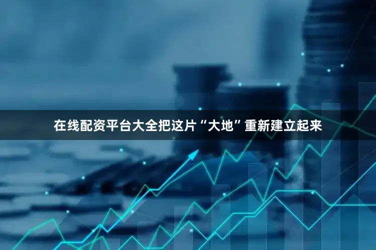 在线配资平台大全把这片“大地”重新建立起来