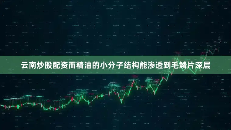 云南炒股配资而精油的小分子结构能渗透到毛鳞片深层