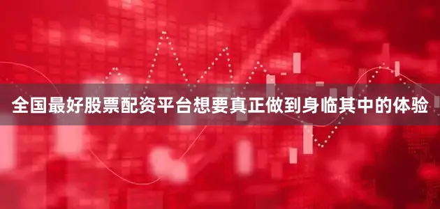 全国最好股票配资平台想要真正做到身临其中的体验