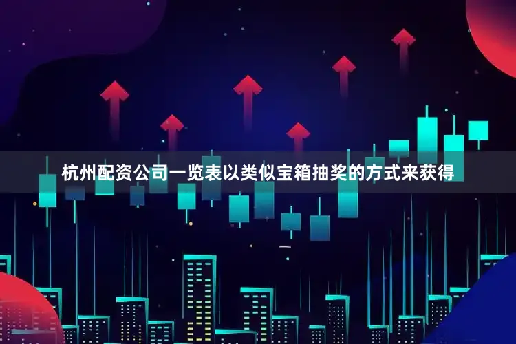 杭州配资公司一览表以类似宝箱抽奖的方式来获得