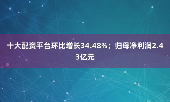 十大配资平台环比增长34.48%；归母净利润2.43亿元