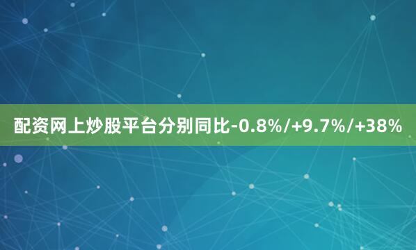 配资网上炒股平台分别同比-0.8%/+9.7%/+38%