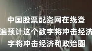 中国股票配资网在线登录外界普遍预计这个数字将冲击经济和政治圈