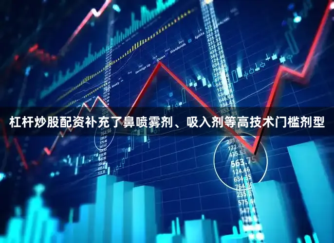 杠杆炒股配资补充了鼻喷雾剂、吸入剂等高技术门槛剂型