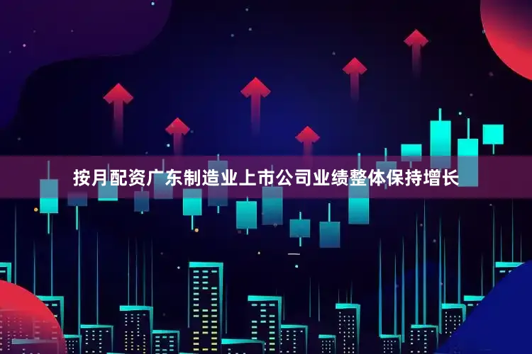 按月配资广东制造业上市公司业绩整体保持增长