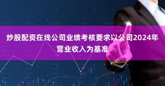 炒股配资在线公司业绩考核要求以公司2024年营业收入为基准