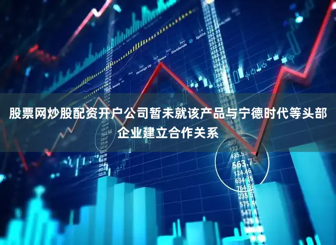 股票网炒股配资开户公司暂未就该产品与宁德时代等头部企业建立合作关系