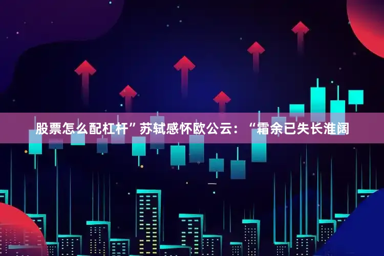 股票怎么配杠杆”苏轼感怀欧公云：“霜余已失长淮阔