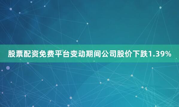 股票配资免费平台变动期间公司股价下跌1.39%