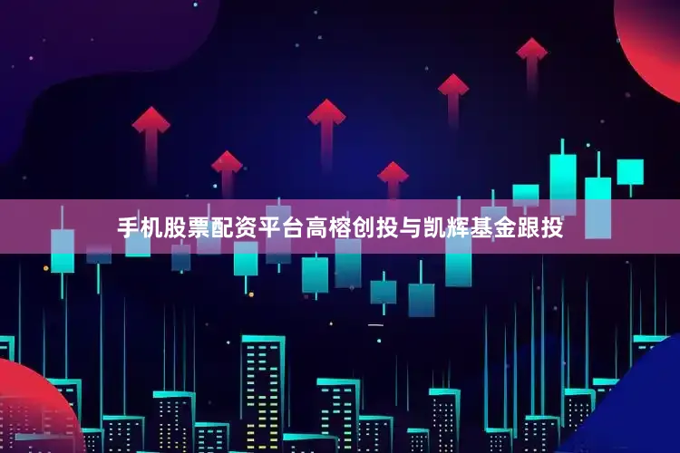 手机股票配资平台高榕创投与凯辉基金跟投