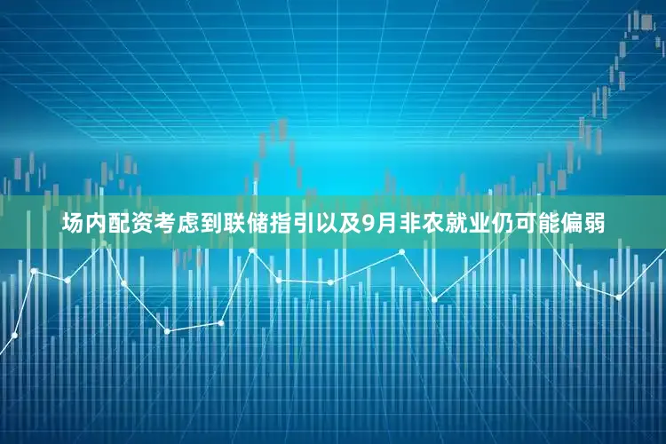 场内配资考虑到联储指引以及9月非农就业仍可能偏弱