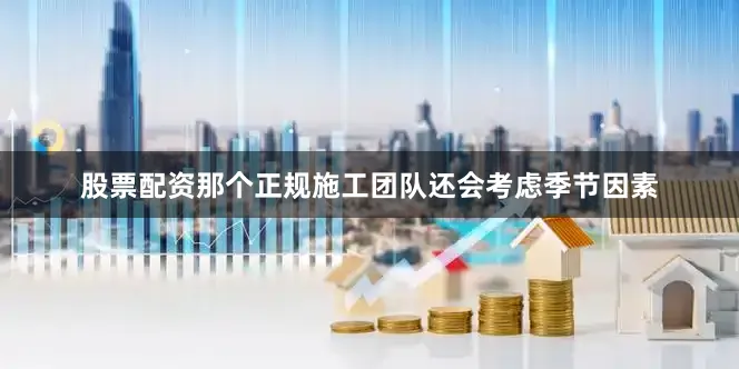 股票配资那个正规施工团队还会考虑季节因素