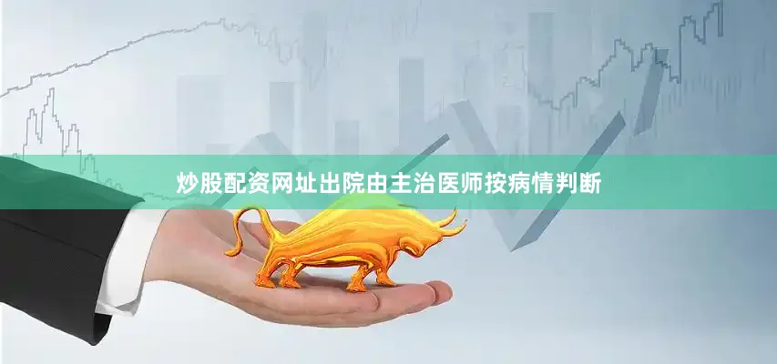 炒股配资网址出院由主治医师按病情判断