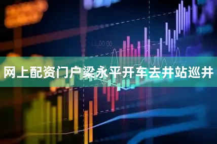 网上配资门户梁永平开车去井站巡井