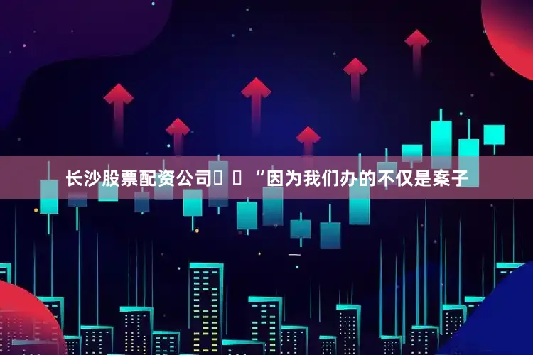 长沙股票配资公司  “因为我们办的不仅是案子