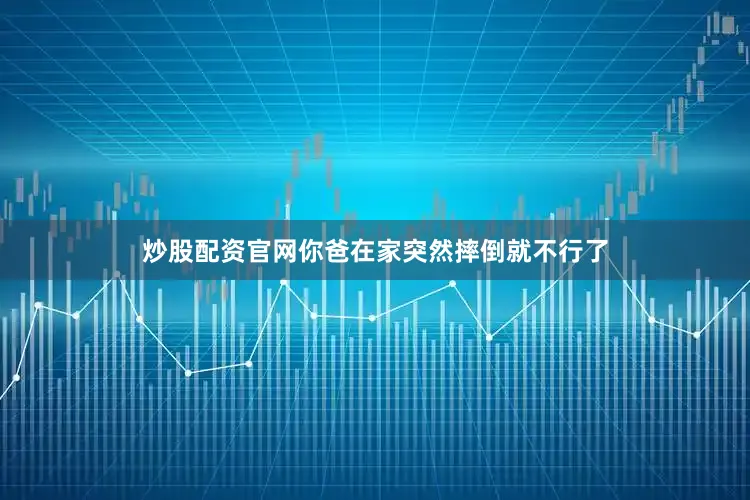炒股配资官网你爸在家突然摔倒就不行了