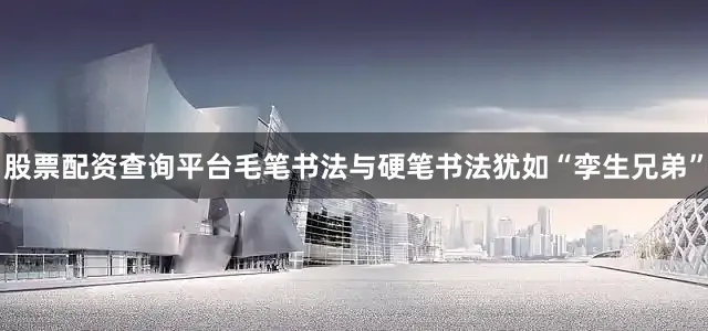 股票配资查询平台毛笔书法与硬笔书法犹如“孪生兄弟”