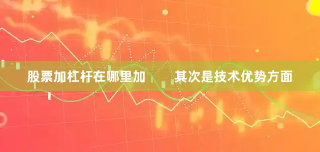 股票加杠杆在哪里加        其次是技术优势方面