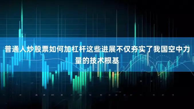 普通人炒股票如何加杠杆这些进展不仅夯实了我国空中力量的技术根基