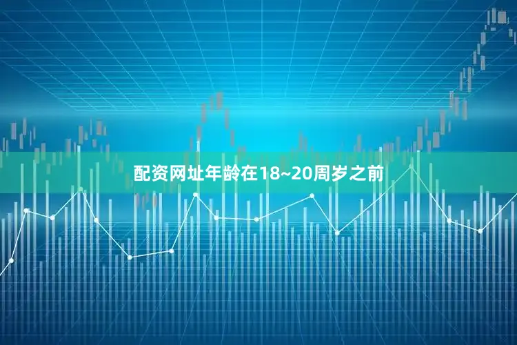 配资网址年龄在18~20周岁之前